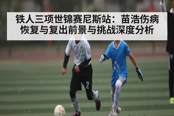 铁人三项世锦赛尼斯站：苗浩伤病恢复与复出前景与挑战深度分析 - ng28.h5