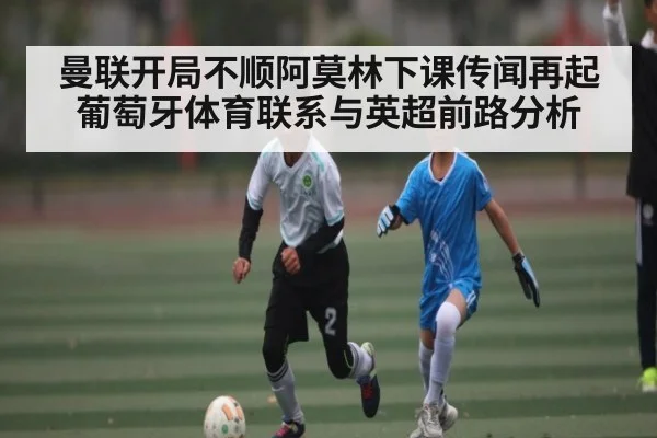 曼联开局不顺阿莫林下课传闻再起葡萄牙体育联系与英超前路分析 - ng28.h5