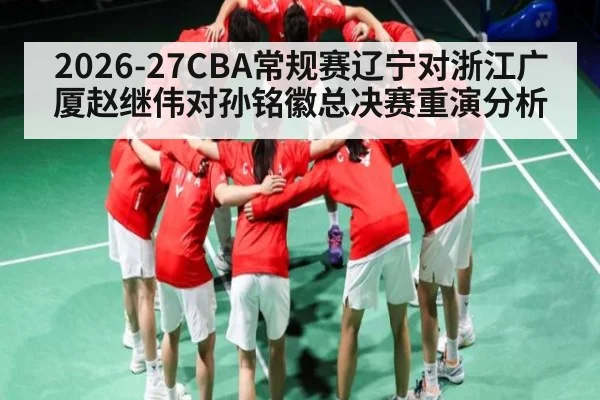 2026-27CBA常规赛辽宁对浙江广厦赵继伟对孙铭徽总决赛重演分析 - ng28.h5
